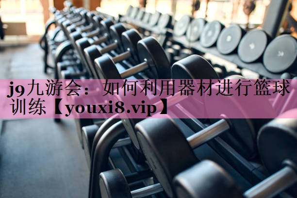 j9九游会:如何利用器材进行篮球训练