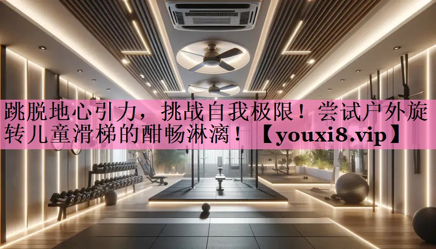 跳脱地心引力,挑战自我极限!尝试户外旋转儿童滑梯的酣畅淋漓!