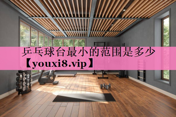 乒乓球台最小的范围是多少